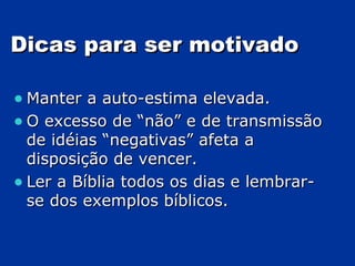 Dicas para ser motivado Manter a auto-estima elevada. O excesso de “não” e de transmissão de idéias “negativas” afeta a disposição de vencer. Ler a Bíblia todos os dias e lembrar-se dos exemplos bíblicos. 