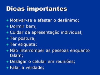 Dicas importantes Motivar-se e afastar o desânimo; Dormir bem; Cuidar da apresentação individual; Ter postura; Ter etiqueta; Não interromper as pessoas enquanto falam; Desligar o celular em reuniões; Falar a verdade; 