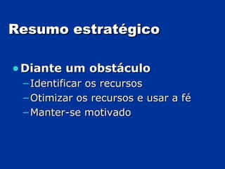 Resumo estratégico   Diante um obstáculo Identificar os recursos Otimizar os recursos e usar a fé Manter-se motivado 