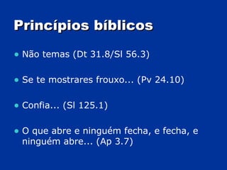 Princípios bíblicos Não temas (Dt 31.8/Sl 56.3) Se te mostrares frouxo... (Pv 24.10) Confia... (Sl 125.1) O que abre e ninguém fecha, e fecha, e ninguém abre... (Ap 3.7) 