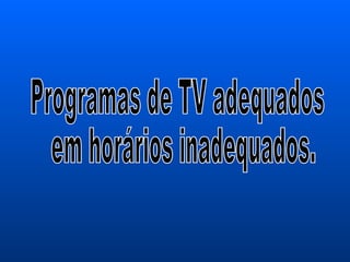 Programas de TV adequados em horários inadequados. 