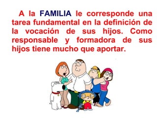 A la  FAMILIA  le corresponde una tarea fundamental en la definición de la vocación de sus hijos. Como responsable y formadora de sus hijos tiene mucho que aportar. 