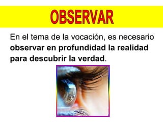 En el tema de la vocación, es necesario observar en profundidad la realidad  para descubrir la verdad . OBSERVAR 