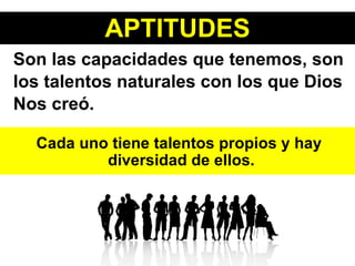 Son las capacidades que tenemos, son los talentos naturales con los que Dios Nos creó. APTITUDES Cada uno tiene talentos propios y hay diversidad de ellos. 