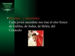 Jóvenes... y sacerdotes  Cada joven sacerdote nos trae el olor fresco de Galilea, de Judea, de Belén, del Cenáculo  