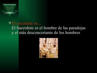 El sacerdote es...  El Sacerdote es el hombre de las paradojas y el más desconcertante de los hombres  
