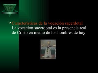 Características de la vocación sacerdotal  La vocación sacerdotal es la presencia real de Cristo en medio de los hombres de hoy  