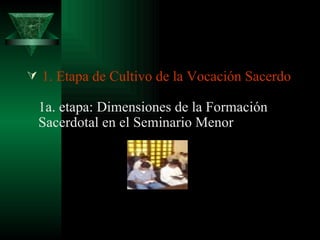  1. Etapa de Cultivo de la Vocación Sacerdotal  1a. etapa: Dimensiones de la Formación Sacerdotal en el Seminario Menor 