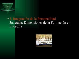 3. Integración de la Personalidad  3a. etapa: Dimensiones de la Formación en Filosofía 