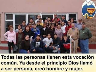 Todas las personas tienen esta vocación
común. Ya desde el principio Dios llamó
a ser persona, creó hombre y mujer.
 