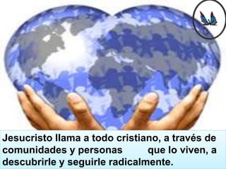 Jesucristo llama a todo cristiano, a través de
comunidades y personas         que lo viven, a
descubrirle y seguirle radicalmente.
 