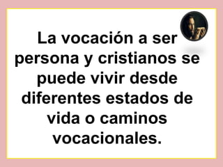 La vocación a ser
persona y cristianos se
   puede vivir desde
 diferentes estados de
     vida o caminos
      vocacionales.
 