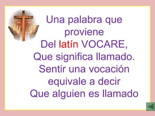 Una palabra que
       proviene
 Del latín VOCARE,
Que significa llamado.
 Sentir una vocación
   equivale a decir
Que alguien es llamado
 