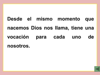 Desde el    mismo    momento     que
nacemos Dios nos llama, tiene una
vocación    para    cada   uno    de
nosotros.
 