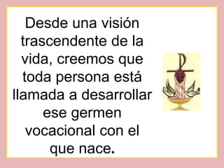 Desde una visión
  trascendente de la
  vida, creemos que
  toda persona está
llamada a desarrollar
      ese germen
   vocacional con el
       que nace.
 