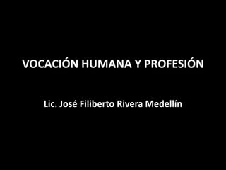 VOCACIÓN HUMANA Y PROFESIÓN Lic. José Filiberto Rivera Medellín 