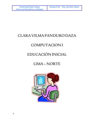 Universidad César Vallejo
Centro de Informática y Sistemas
Examen Final - Ing. Lidia Ruiz Valera
0
CLARAVILMAPANDURODAZA
COMPUTACION I
EDUCACIÓN INICIAL
LIMA– NORTE
 