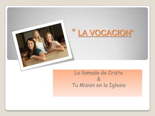“ LA VOCACION”

La llamada de Cristo
&
Tu Mision en la Iglesia

 
