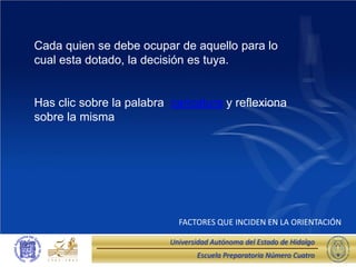 Cada quien se debe ocupar de aquello para lo
cual esta dotado, la decisión es tuya.


Has clic sobre la palabra caricatura y reflexiona
sobre la misma




                            FACTORES QUE INCIDEN EN LA ORIENTACIÓN

                          Universidad Autónoma del Estado de Hidalgo
                                 Escuela Preparatoria Número Cuatro
 