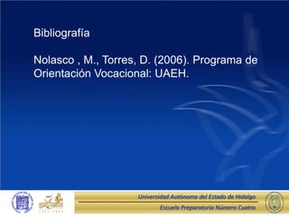 Bibliografía

Nolasco , M., Torres, D. (2006). Programa de
Orientación Vocacional: UAEH.




                    Universidad Autónoma del Estado de Hidalgo
                           Escuela Preparatoria Número Cuatro
 