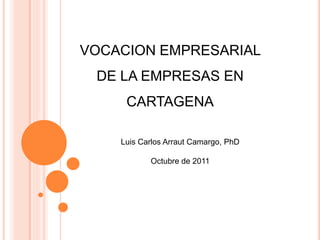 VOCACION EMPRESARIAL
 DE LA EMPRESAS EN
     CARTAGENA

    Luis Carlos Arraut Camargo, PhD

           Octubre de 2011
 