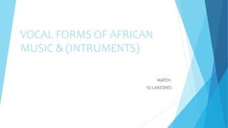 VOCAL FORMS OF AFRICAN
MUSIC & (INTRUMENTS)
MAPEH:
10-LANZONES
 