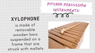 PITCHED PERCUSSION
INSTRUMENTS:
XYLOPHONE
is made of
removable
wooden bars
suspended on a
frame that are
struck with mallets
 