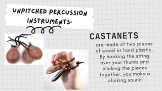 UNPITCHED PERCUSSION
INSTRUMENTS:
CASTANETS
are made of two pieces
of wood or hard plastic.
By hooking the string
over your thumb and
clicking the pieces
together, you make a
clicking sound
 