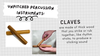 UNPITCHED PERCUSSION
INSTRUMENTS:
CLAVES
are made of thick wood
that you strike or rub
together, like rhythm
sticks, to produce a
clicking sound
 
