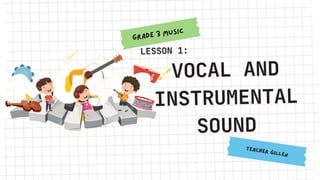 Grade 3 Music
TEACHER GILLEN
LESSON 1:
VOCAL AND
INSTRUMENTAL
SOUND
 