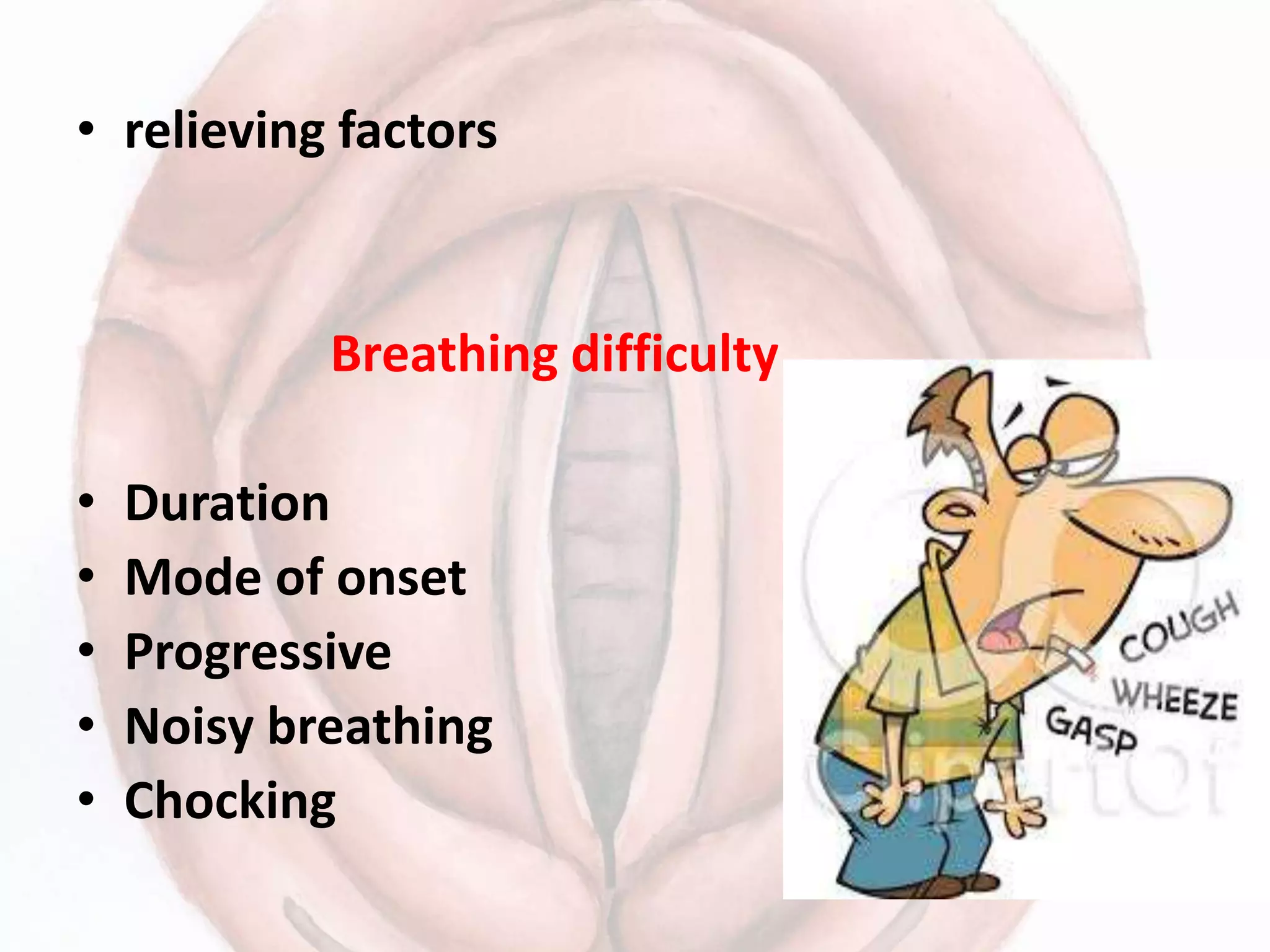 • relieving factors
Breathing difficulty
• Duration
• Mode of onset
• Progressive
• Noisy breathing
• Chocking
 