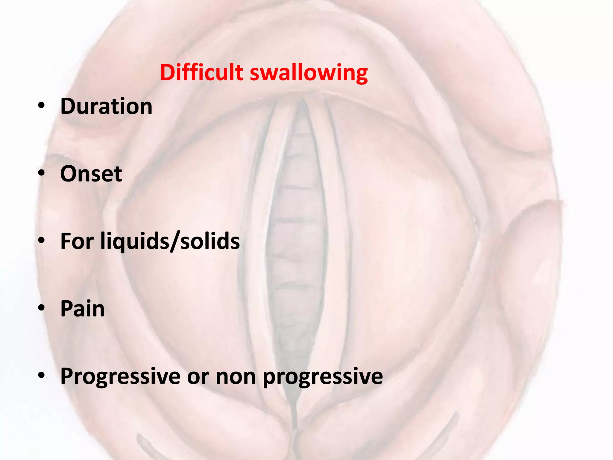 Difficult swallowing
• Duration
• Onset
• For liquids/solids
• Pain
• Progressive or non progressive
 