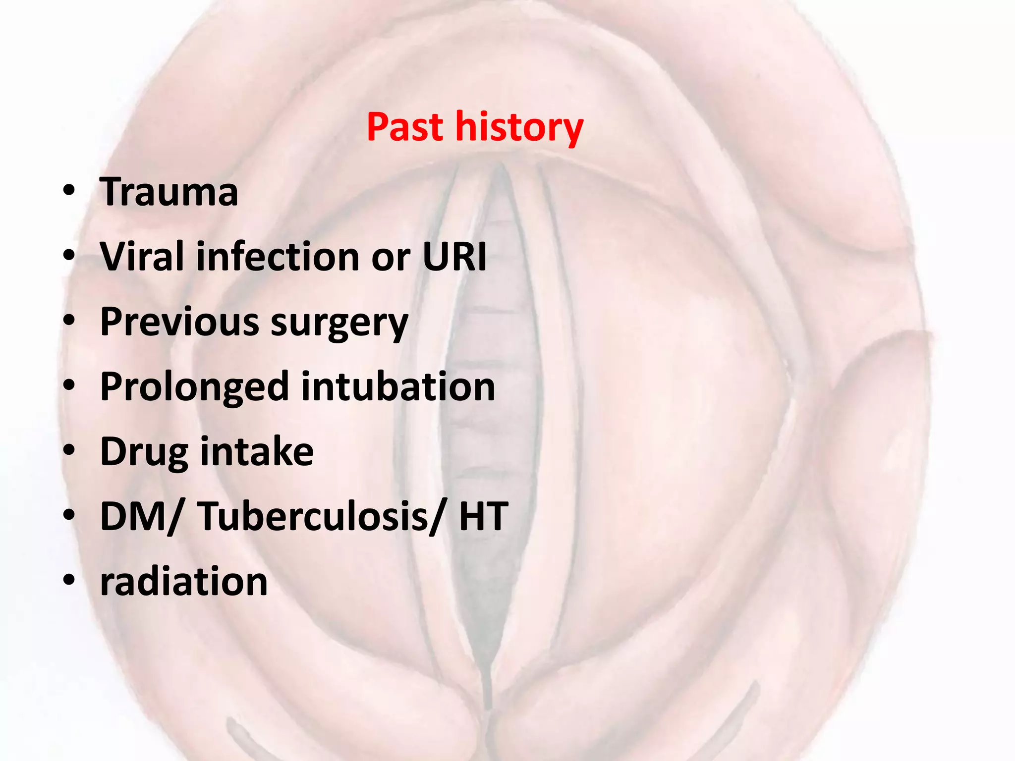 Past history
• Trauma
• Viral infection or URI
• Previous surgery
• Prolonged intubation
• Drug intake
• DM/ Tuberculosis/ HT
• radiation
 