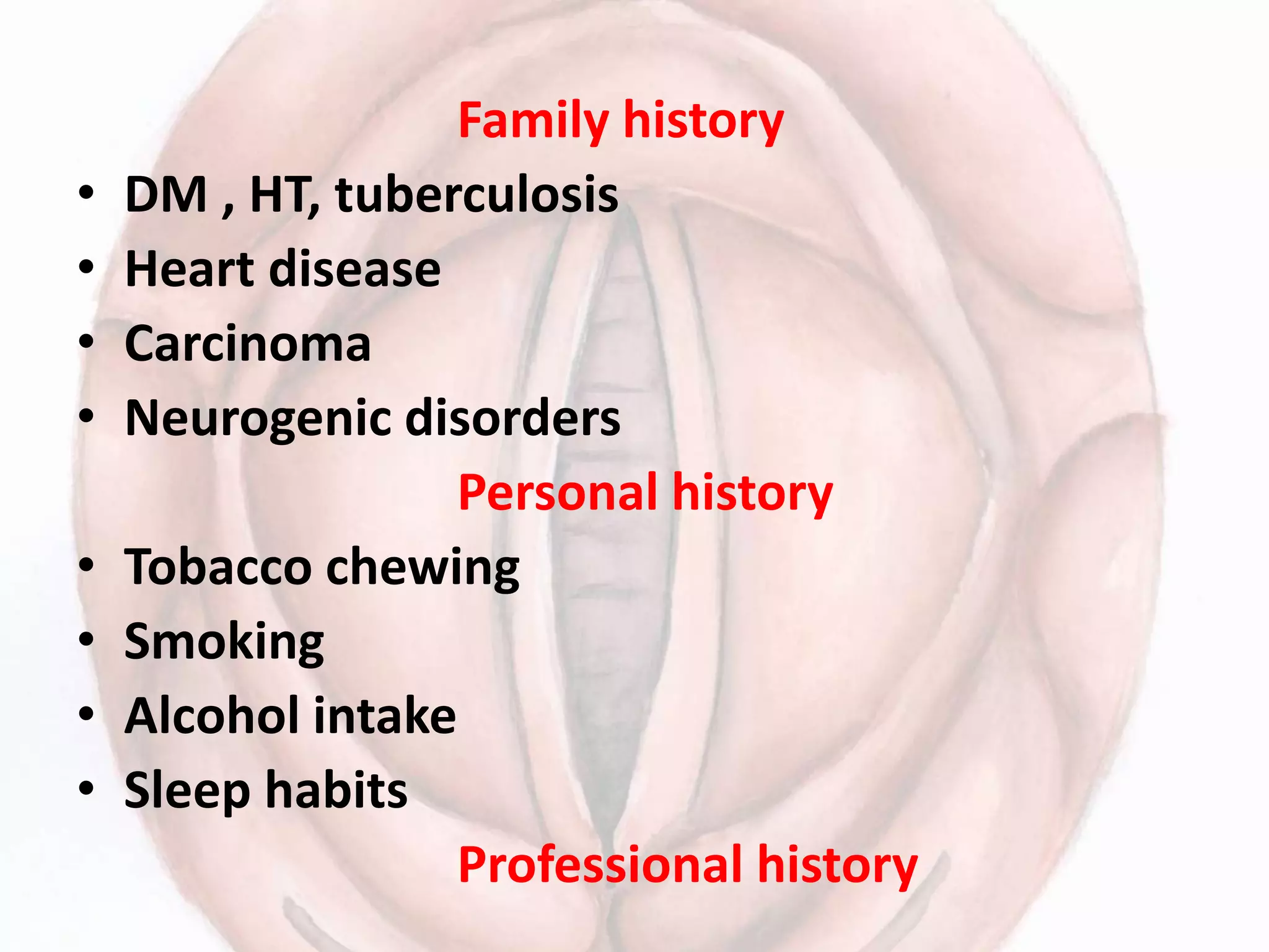 Family history
• DM , HT, tuberculosis
• Heart disease
• Carcinoma
• Neurogenic disorders
Personal history
• Tobacco chewing
• Smoking
• Alcohol intake
• Sleep habits
Professional history
 