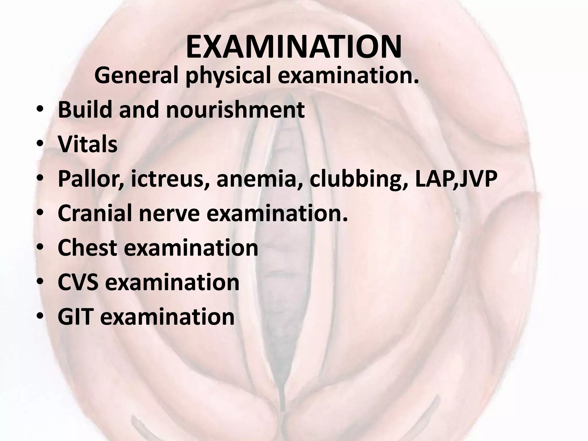 EXAMINATION
General physical examination.
• Build and nourishment
• Vitals
• Pallor, ictreus, anemia, clubbing, LAP,JVP
• Cranial nerve examination.
• Chest examination
• CVS examination
• GIT examination
 