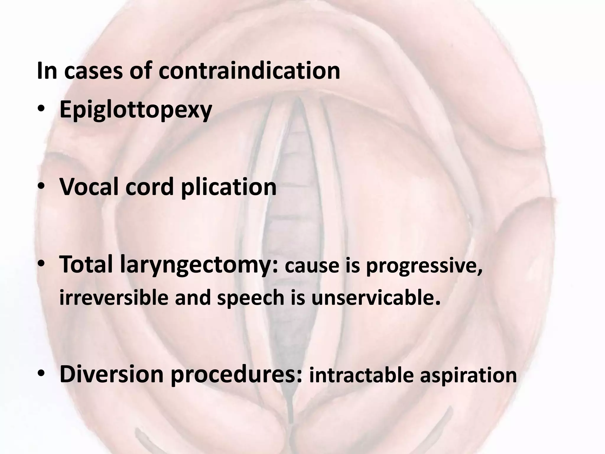 In cases of contraindication
• Epiglottopexy
• Vocal cord plication
• Total laryngectomy: cause is progressive,
irreversible and speech is unservicable.
• Diversion procedures: intractable aspiration
 