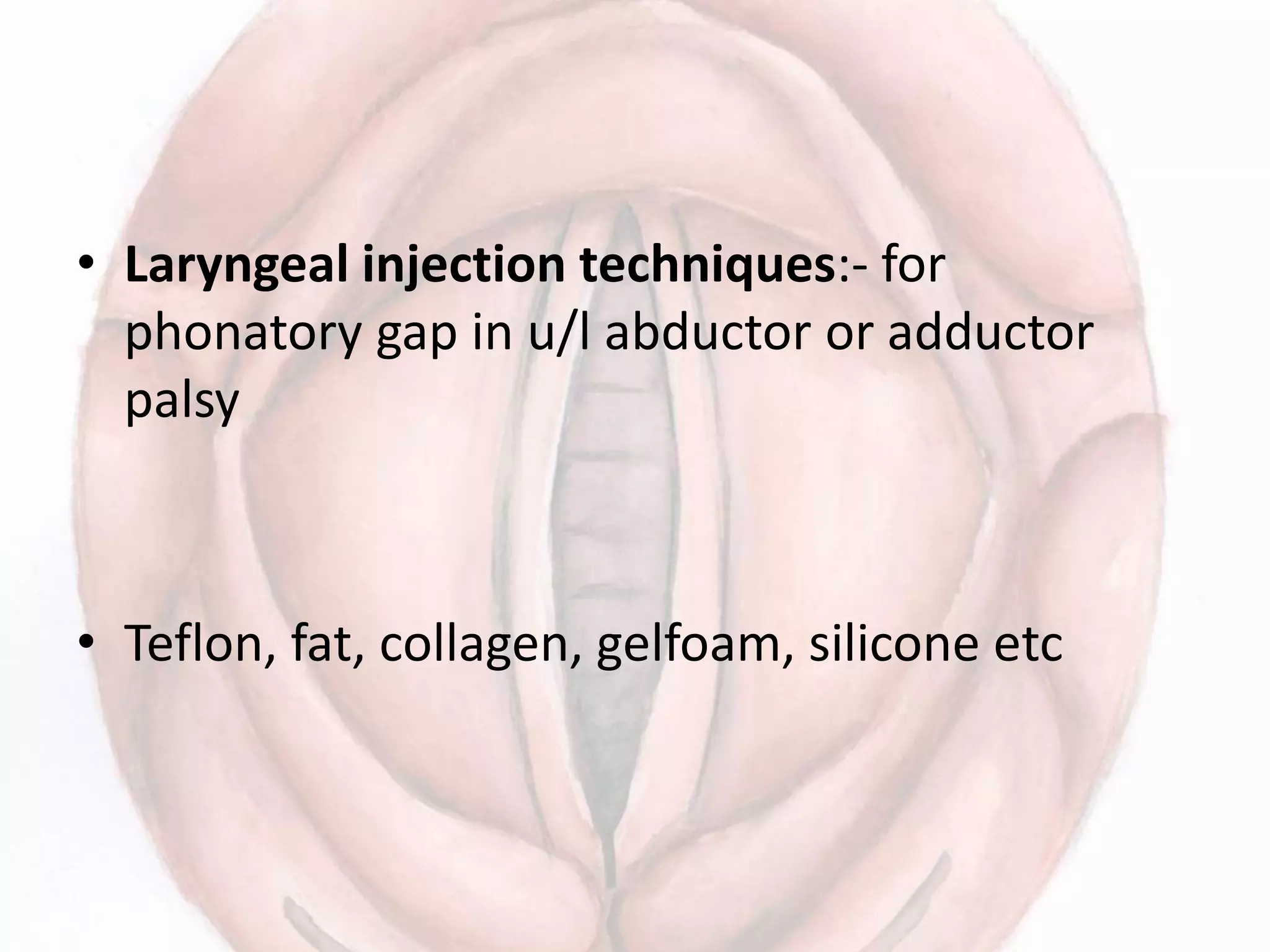 • Laryngeal injection techniques:- for
phonatory gap in u/l abductor or adductor
palsy
• Teflon, fat, collagen, gelfoam, silicone etc
 