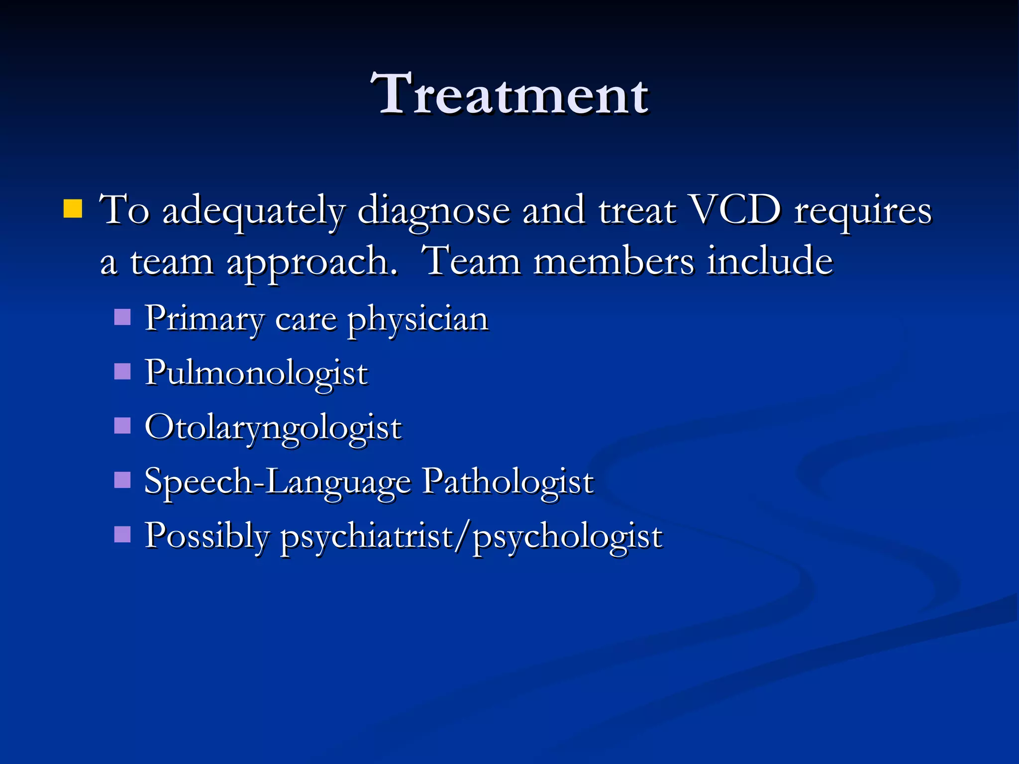 Treatment To adequately diagnose and treat VCD requires a team approach.  Team members include Primary care physician Pulmonologist Otolaryngologist Speech-Language Pathologist Possibly psychiatrist/psychologist 