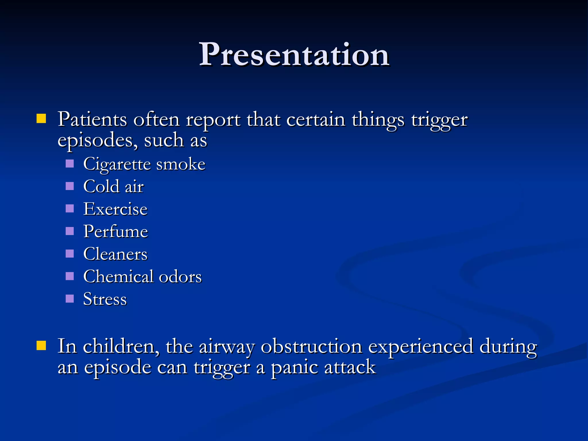 Presentation Patients often report that certain things trigger episodes, such as Cigarette smoke Cold air Exercise Perfume Cleaners Chemical odors Stress In children, the airway obstruction experienced during an episode can trigger a panic attack 