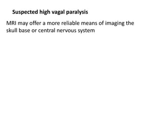 Suspected high vagal paralysis
MRI may offer a more reliable means of imaging the
skull base or central nervous system
 