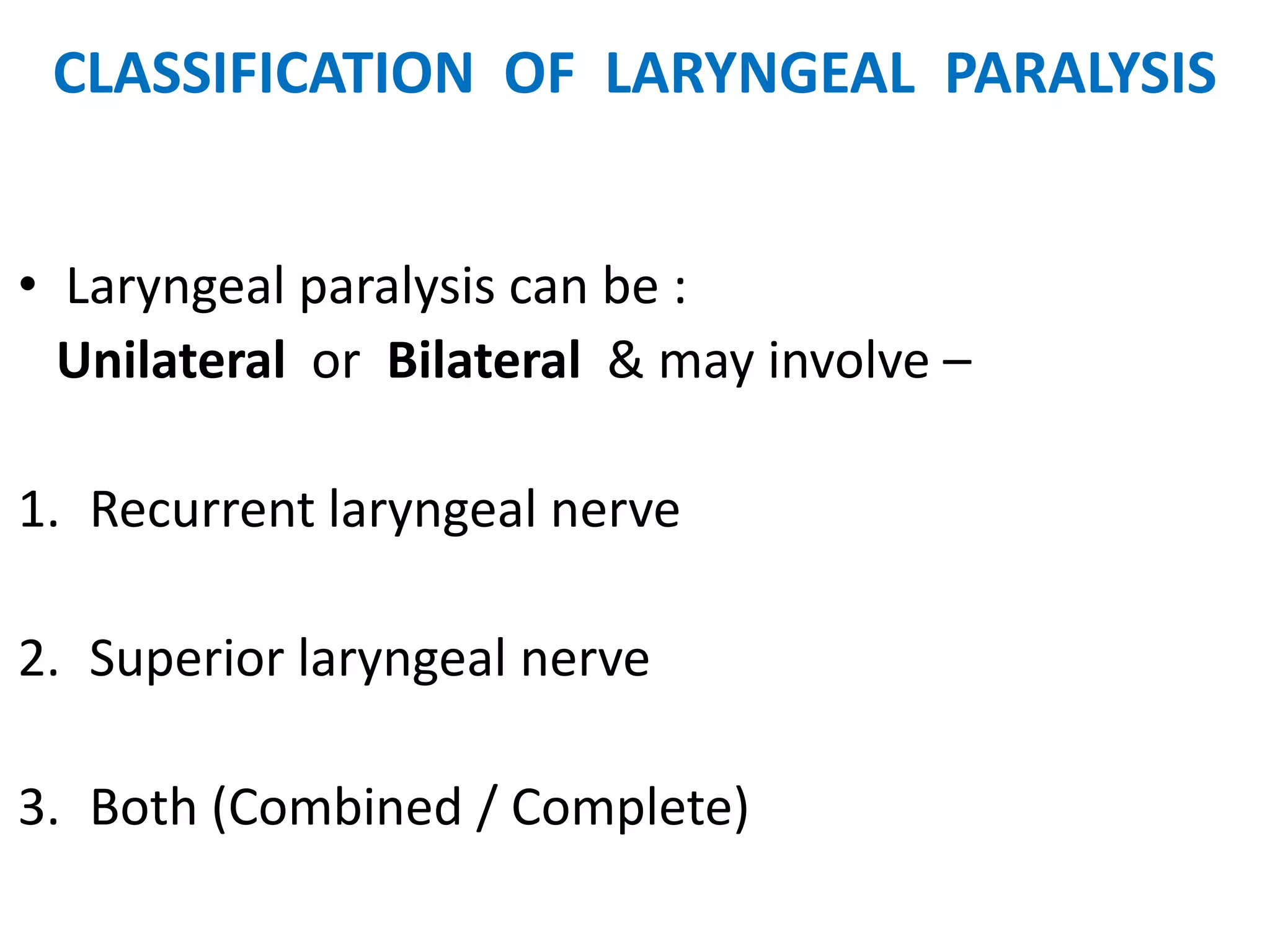 CLASSIFICATION OF LARYNGEAL PARALYSIS
• Laryngeal paralysis can be :
Unilateral or Bilateral & may involve –
1. Recurrent laryngeal nerve
2. Superior laryngeal nerve
3. Both (Combined / Complete)
 