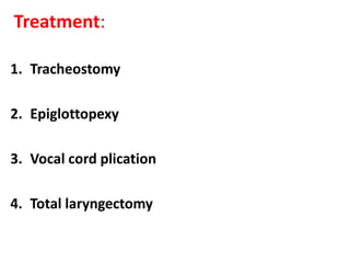 Treatment:
1. Tracheostomy
2. Epiglottopexy
3. Vocal cord plication
4. Total laryngectomy
 