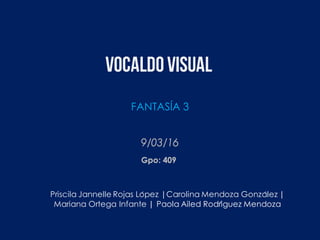 Vocaldovisual
Priscila Jannelle Rojas López |Carolina Mendoza González |
Mariana Ortega Infante | Paola Ailed Rodríguez Mendoza
9/03/16
Gpo: 409
FANTASÍA 3
 