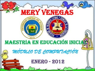 MERY VENEGAS



MAESTRÍA EN EDUCACIÓN INICIAL
  MÓDULO DE COMPUTACIÓN
         Enero - 2012
 