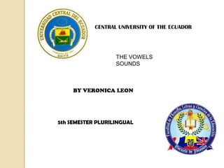 CENTRAL UNIVERSITY OF THE ECUADOR




                   THE VOWELS
                   SOUNDS



     BY VERONICA LEON




5th SEMESTER PLURILINGUAL
 