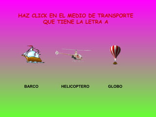 HAZ CLICK EN EL MEDIO DE TRANSPORTE
        QUE TIENE LA LETRA A




 BARCO       HELICOPTERO   GLOBO
 