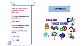 “AÑO DEL DIALOGO Y LA
RECONCIALIACION
NACIONAL”
Formado(a): Claudia Ivette
Ñique Rumino
Área : Tic III
Alumna : Alexandra Sugey
Fernandez Cordova
Especialidad : Educación
Inicial
Ciclo : III “B”
Año : 2018
LAS VOCALES
 