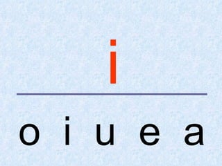 i
o i u e a
 