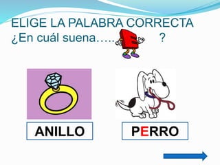 ELIGE LA PALABRA CORRECTA
¿En cuál suena…..
?

ANILLO

PERRO

 