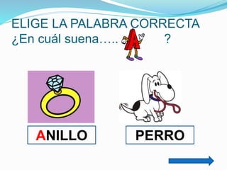ELIGE LA PALABRA CORRECTA
¿En cuál suena…..
?

ANILLO

PERRO

 